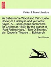 Ye Babes in Ye Wood and Yair Cruelle Uncle; Or, Harlequin and Ye Forest Fayes. a ... Serio-Comic Pantomime for Christmas 1859. by the Author of Red Riding Hood, Tam O'Shanter, Etc. Queen's Theatre 1