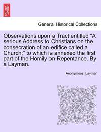 bokomslag Observations Upon a Tract Entitled a Serious Address to Christians on the Consecration of an Edifice Called a Church; To Which Is Annexed the First Part of the Homily on Repentance. by a Layman.