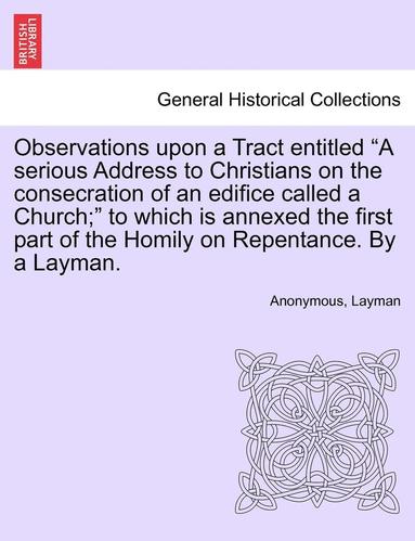 Anonymous, Layman - Observations Upon a Tract Entitled a Serious Address to Christians on the Consecration of an Edifice Called a Church; To Which Is Annexed the First Part of the Homily on Repentance. by a Layman., Häftad