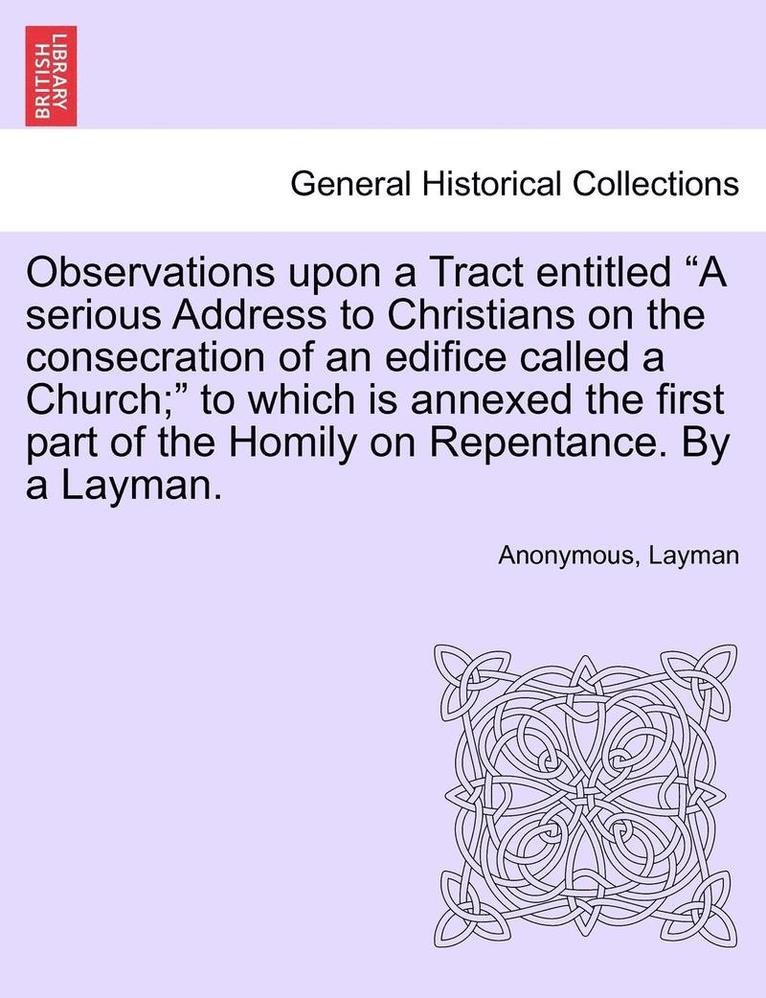 Anonymous, Layman - Observations Upon a Tract Entitled a Serious Address to Christians on the Consecration of an Edifice Called a Church; To Which Is Annexed the First Part of the Homily on Repentance. by a Layman., Häftad