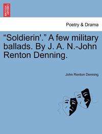 bokomslag Soldierin'. a Few Military Ballads. by J. A. N.-John Renton Denning.