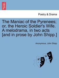 bokomslag The Maniac of the Pyrenees; Or, the Heroic Soldier's Wife. a Melodrama, in Two Acts [And in Prose by John Shipp.]