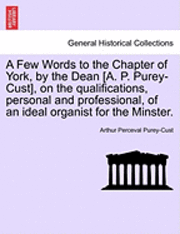 bokomslag A Few Words to the Chapter of York, by the Dean [A. P. Purey-Cust], on the Qualifications, Personal and Professional, of an Ideal Organist for the Min