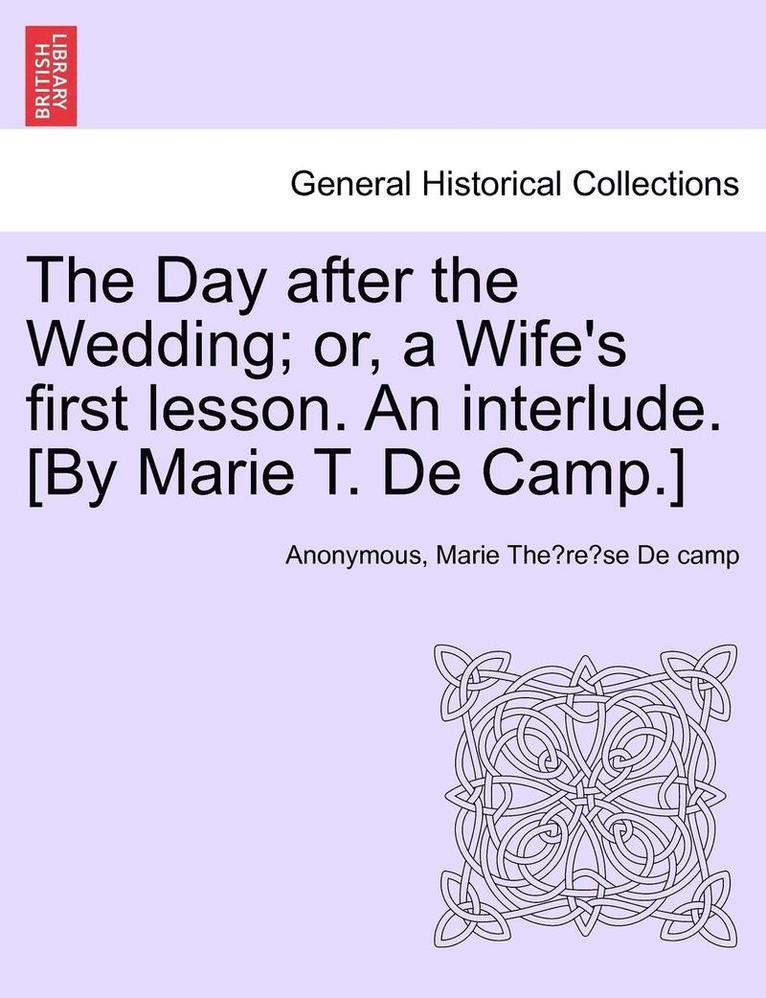 The Day After the Wedding; Or, a Wife's First Lesson. an Interlude. [by Marie T. de Camp.] 1