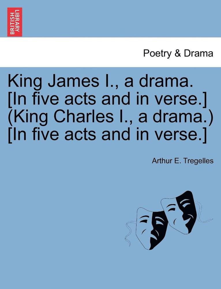 King James I., a Drama. [In Five Acts and in Verse.] (King Charles I., a Drama.) [In Five Acts and in Verse.] 1