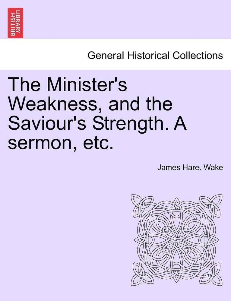 The Minister's Weakness, and the Saviour's Strength. a Sermon, Etc. 1