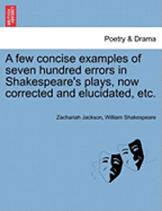 bokomslag A Few Concise Examples of Seven Hundred Errors in Shakespeare's Plays, Now Corrected and Elucidated, Etc.