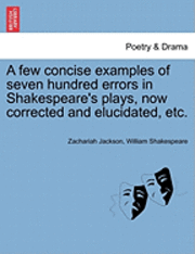 A Few Concise Examples of Seven Hundred Errors in Shakespeare's Plays, Now Corrected and Elucidated, Etc. 1