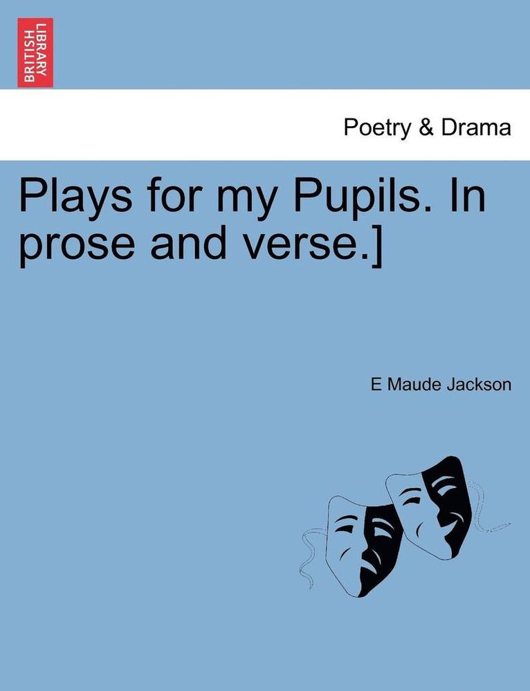 Plays for My Pupils. in Prose and Verse.] 1