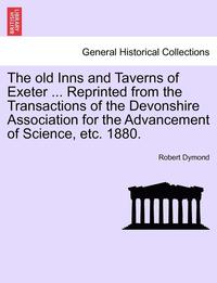 bokomslag The Old Inns and Taverns of Exeter ... Reprinted from the Transactions of the Devonshire Association for the Advancement of Science, Etc. 1880.