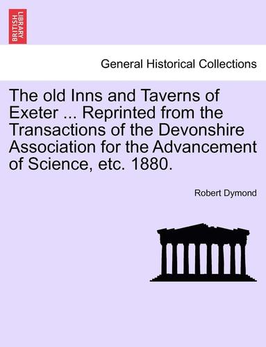 bokomslag The Old Inns and Taverns of Exeter ... Reprinted from the Transactions of the Devonshire Association for the Advancement of Science, Etc. 1880.