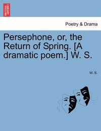 bokomslag Persephone, Or, the Return of Spring. [A Dramatic Poem.] W. S.