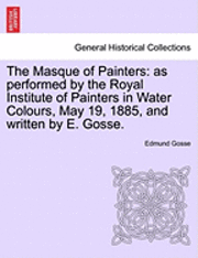 The Masque of Painters: As Performed by the Royal Institute of Painters in Water Colours, May 19, 1885, and Written by E. Gosse.