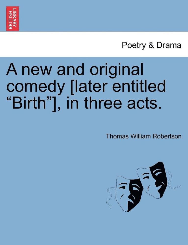 New and Original Comedy [Later Entitled "Birth"], in Three Acts.