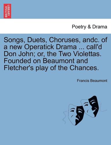 bokomslag Songs, Duets, Choruses, Andc. of a New Operatick Drama ... Call'd Don John; Or, the Two Violettas. Founded on Beaumont and Fletcher's Play of the Chances.