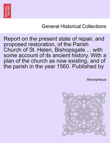 bokomslag Report on the Present State of Repair, and Proposed Restoration, of the Parish Church of St. Helen, Bishopsgate ... with Some Account of Its Ancient History. with a Plan of the Church as Now Existi...
