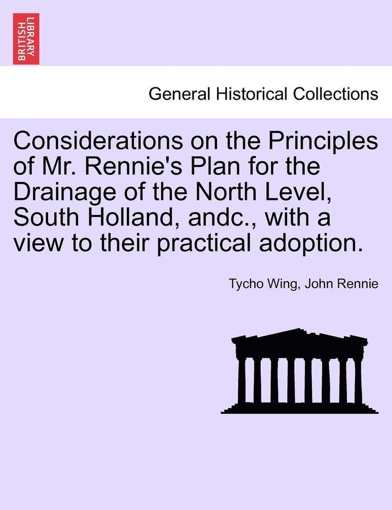 Considerations on the Principles of Mr. Rennie's Plan for the Drainage of the North Level, South Holland, Andc., with a View to Their Practical Adoption.