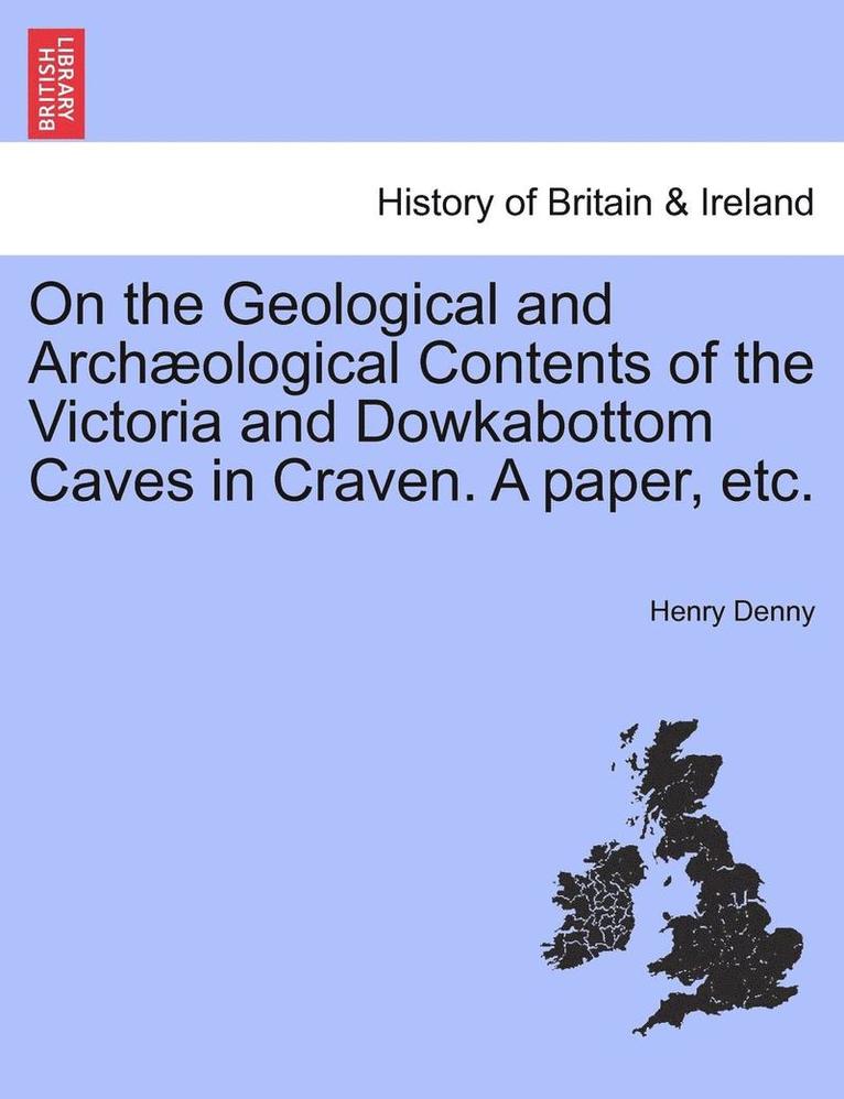 On the Geological and Archological Contents of the Victoria and Dowkabottom Caves in Craven. a Paper, Etc. 1