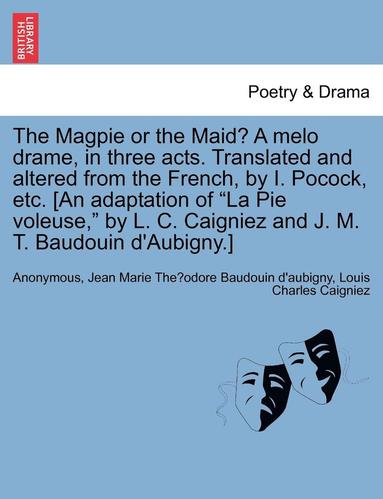 bokomslag The Magpie or the Maid? a Melo Drame, in Three Acts. Translated and Altered from the French, by I. Pocock, Etc. [an Adaptation of La Pie Voleuse, by L. C. Caigniez and J. M. T. Baudouin d'Aubigny.]