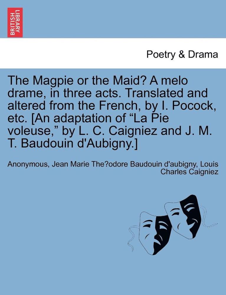 Anonymous, Jean Marie Théodor Baudouin D'Aubigny, Louis Charles Caigniez, Jean Marie The&#769; Baudouin D'Aubigny, Jean Marie The´odor Baudouin d'aubigny - Magpie or the Maid? a Melo Drame, in Three Acts. Translated and Altered from the French, by I. Pocock, Etc. [an Adaptation of La Pie Voleuse, by L. C. Caigniez and J. M. T. Baudouin d'Aubigny.], Häftad