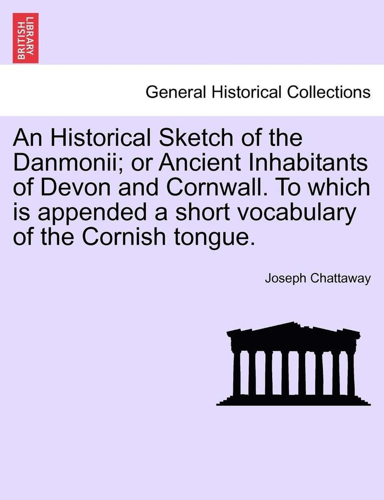 An Historical Sketch of the Danmonii; Or Ancient Inhabitants of Devon and Cornwall. to Which Is Appended a Short Vocabulary of the Cornish Tongue. 1