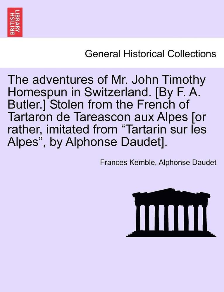 The Adventures of Mr. John Timothy Homespun in Switzerland. [by F. A. Butler.] Stolen from the French of Tartaron de Tareascon Aux Alpes [or Rather, Imitated from Tartarin Sur Les Alpes, by Alphonse 1