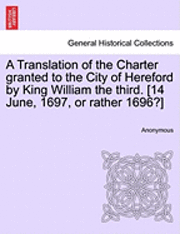 A Translation of the Charter Granted to the City of Hereford by King William the Third. [14 June, 1697, or Rather 1696?] 1