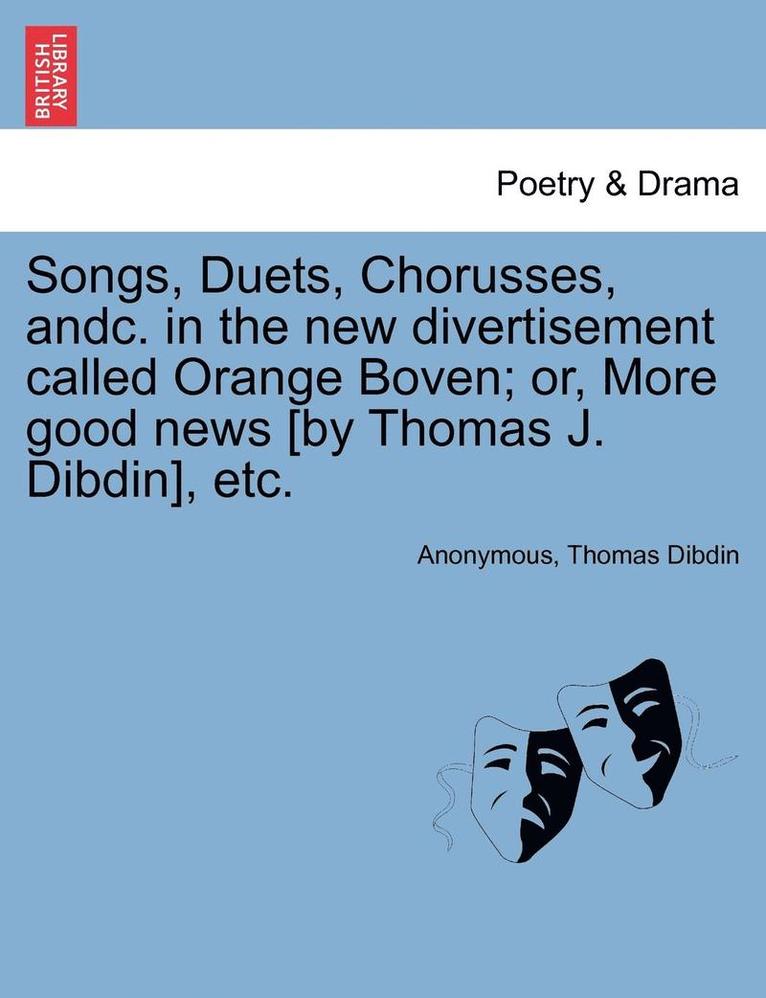 Songs, Duets, Chorusses, Andc. in the New Divertisement Called Orange Boven; Or, More Good News [by Thomas J. Dibdin], Etc. 1