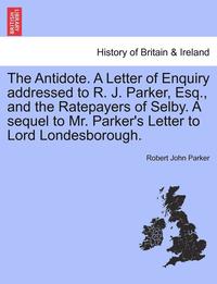 bokomslag The Antidote. a Letter of Enquiry Addressed to R. J. Parker, Esq., and the Ratepayers of Selby. a Sequel to Mr. Parker's Letter to Lord Londesborough.