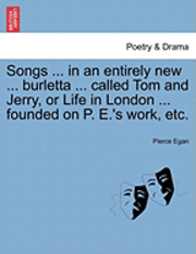 Songs ... in an Entirely New ... Burletta ... Called Tom and Jerry, or Life in London ... Founded on P. E.'s Work, Etc. 1