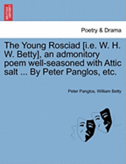 bokomslag The Young Rosciad [I.E. W. H. W. Betty], an Admonitory Poem Well-Seasoned with Attic Salt ... by Peter Panglos, Etc.