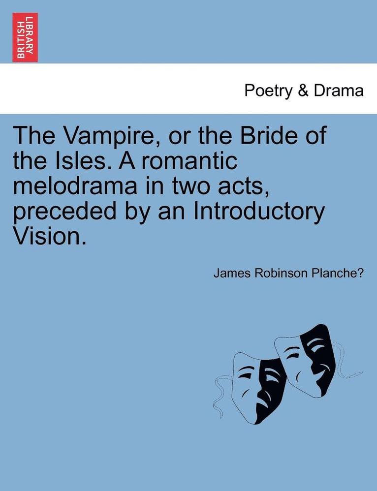 The Vampire, or the Bride of the Isles. a Romantic Melodrama in Two Acts, Preceded by an Introductory Vision. 1