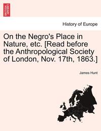 bokomslag On the Negro's Place in Nature, Etc. [Read Before the Anthropological Society of London, Nov. 17th, 1863.]