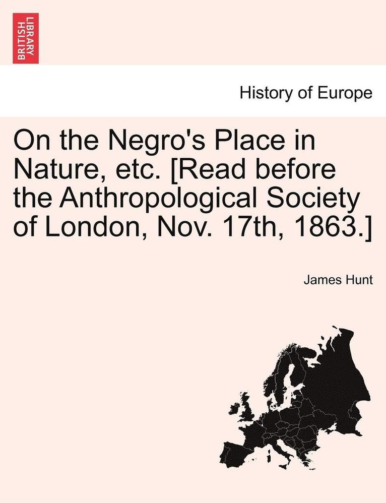 On the Negro's Place in Nature, Etc. [Read Before the Anthropological Society of London, Nov. 17th, 1863.] 1