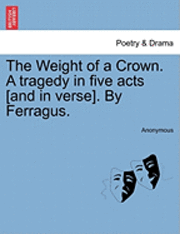 bokomslag The Weight of a Crown. a Tragedy in Five Acts [And in Verse]. by Ferragus.