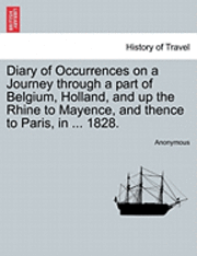 Diary of Occurrences on a Journey Through a Part of Belgium, Holland, and Up the Rhine to Mayence, and Thence to Paris, in ... 1828. 1