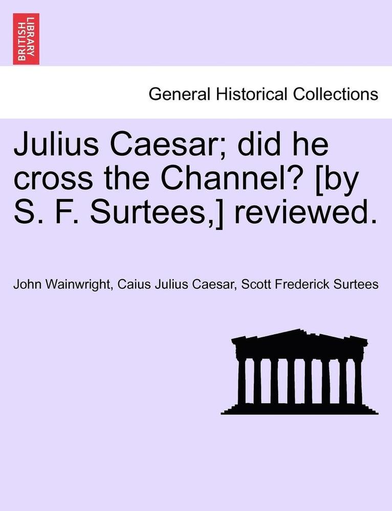 Julius Caesar; Did He Cross the Channel? [By S. F. Surtees, ] Reviewed. 1