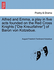 bokomslag Alfred and Emma, a Play in Five Acts Founded on the Red Cross Knights [Die Kreuzfahrer] of Baron Von Kotzebue.