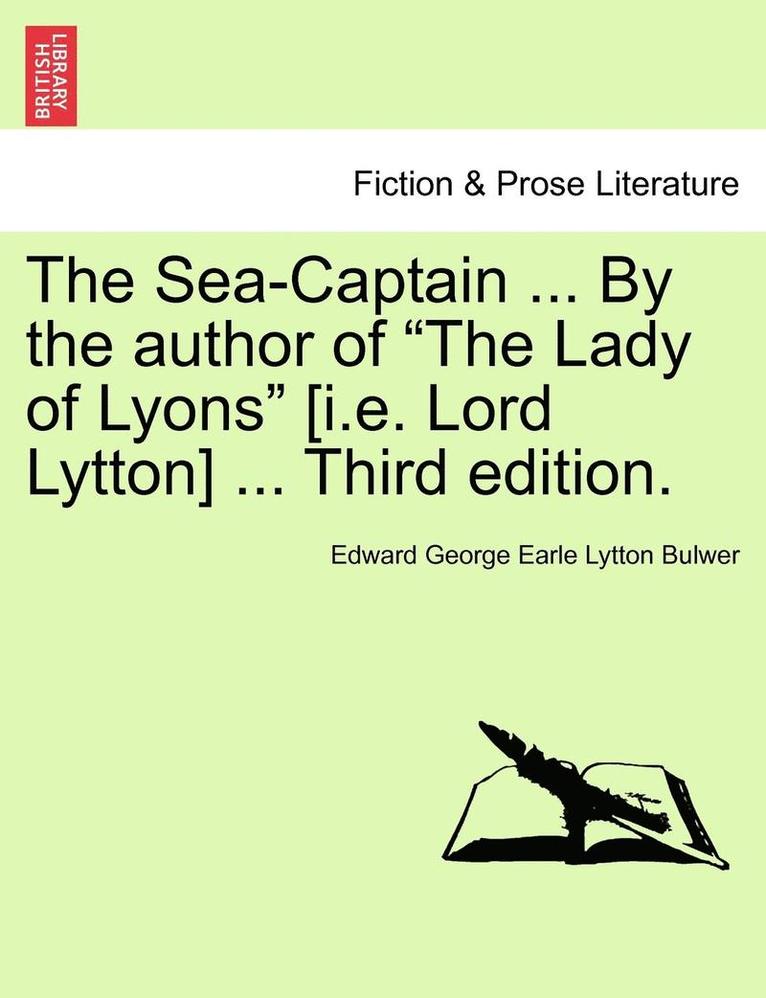 The Sea-Captain ... by the Author of the Lady of Lyons [I.E. Lord Lytton] ... Third Edition. 1