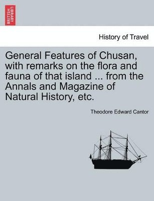 General Features of Chusan, with Remarks on the Flora and Fauna of That Island ... from the Annals and Magazine of Natural History, Etc. 1