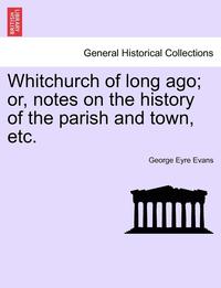 bokomslag Whitchurch of Long Ago; Or, Notes on the History of the Parish and Town, Etc.