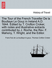 The Tour of the French Traveller de La Boullaye Le Gouz in Ireland A.D. 1644. Edited by T. Crofton Croker, with Notes and Illustrative Extracts Contributed by J. Roche, the REV. F. Mahony, T. Wright, 1