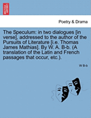 bokomslag The Speculum: In Two Dialogues [In Verse], Addressed to the Author of the Pursuits of Literature [I.E. Thomas James Mathias]. by W.