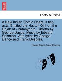 bokomslag A New Indian Comic Opera in Two Acts. Entitled the Nautch Girl: Or, the Rajah of Chutneypore. Libretto by George Dance. Music by Edward Solomon. with