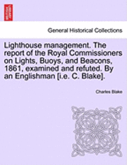 Charles Blake - Lighthouse Management. the Report of the Royal Commissioners on Lights, Buoys, and Beacons, 1861, Examined and Refuted. by an Englishman [I.E. C. Blak, Häftad
