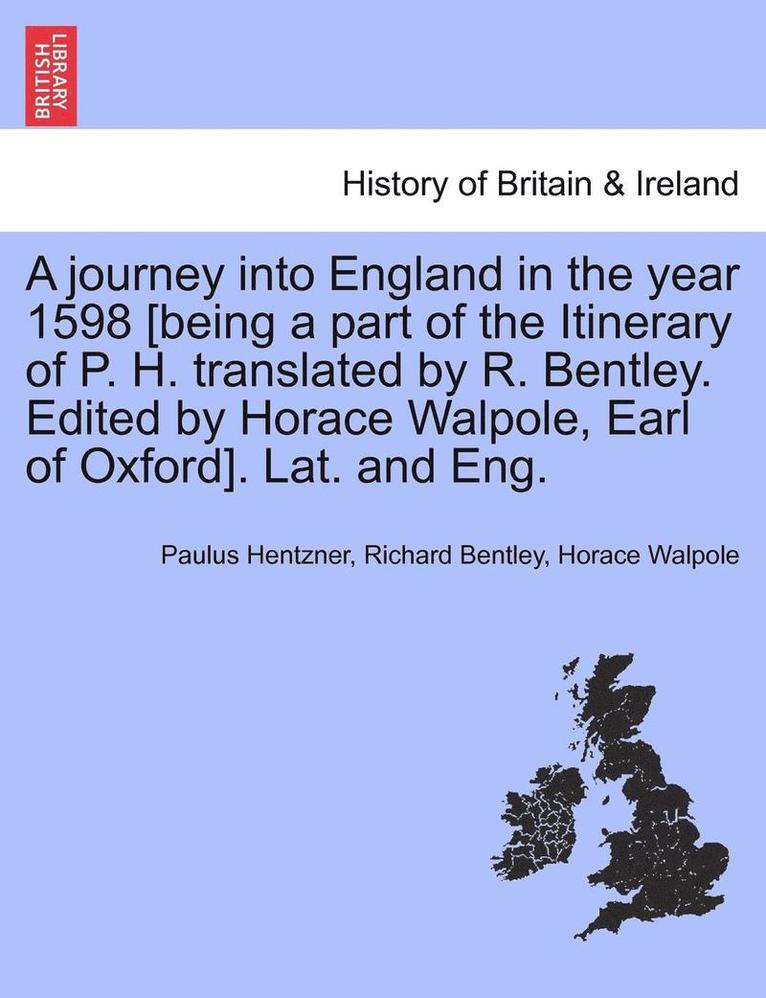 A Journey Into England in the Year 1598 [Being a Part of the Itinerary of P. H. Translated by R. Bentley. Edited by Horace Walpole, Earl of Oxford]. Lat. and Eng. 1