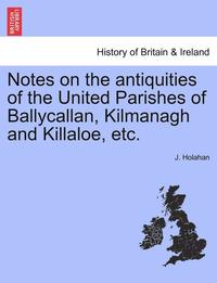 bokomslag Notes on the Antiquities of the United Parishes of Ballycallan, Kilmanagh and Killaloe, Etc.