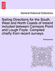 Sailing Directions for the South, West and North Coasts of Ireland Included Between Carnsore Point and Lough Foyle. Compiled Chiefly from Recent Surveys. 1