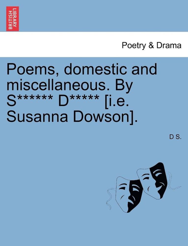 Poems, Domestic and Miscellaneous. by S****** D***** [I.E. Susanna Dowson]. 1