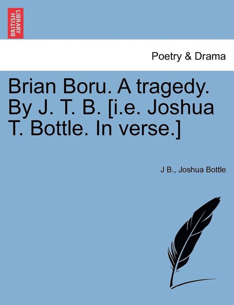 Brian Boru. a Tragedy. by J. T. B. [I.E. Joshua T. Bottle. in Verse.] 1